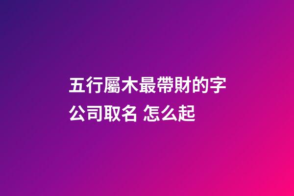 五行屬木最帶財的字公司取名 怎么起